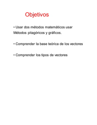 Objetivos
• Usar dos métodos matemáticos usar
Métodos pitagóricos y gráficos.
• Comprender la base teórica de los vectores
• Comprender los tipos de vectores
 