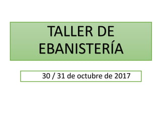 TALLER DE
EBANISTERÍA
30 / 31 de octubre de 2017
 