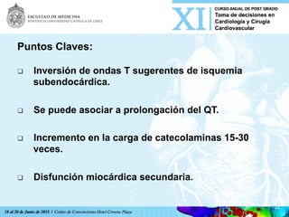 Puntos Claves:
q  Inversión de ondas T sugerentes de isquemia
subendocárdica.
q  Se puede asociar a prolongación del QT.
q  Incremento en la carga de catecolaminas 15-30
veces.
q  Disfunción miocárdica secundaria.
 