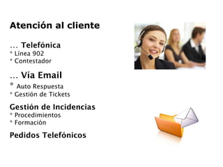 Atención al cliente …  Telefónica * Línea 902 * Contestador …  Vía Email *  Auto Respuesta * Gestión de Tickets Gestión de Incidencias * Procedimientos * Formación Pedidos Telefónicos 