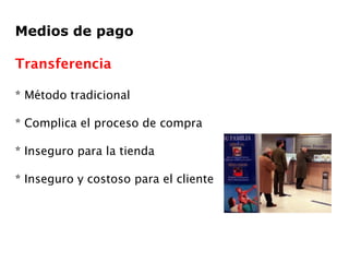 Medios de pago Transferencia * Método tradicional * Complica el proceso de compra * Inseguro para la tienda * Inseguro y costoso para el cliente 