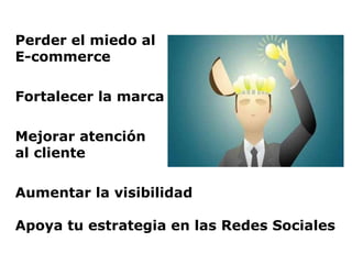 Perder el miedo al  E-commerce Fortalecer la marca Mejorar atención  al cliente Aumentar la visibilidad Apoya tu estrategia en las Redes Sociales 