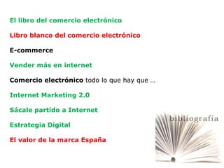 El libro del comercio electrónico Libro blanco del comercio electrónico E-commerce Vender más en internet Comercio electrónico  todo lo que hay que … Internet Marketing 2.0 Sácale partido a Internet Estrategia Digital El valor de la marca España 