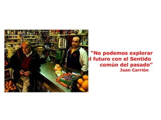 “ No podemos explorar el futuro con el Sentido  común del pasado” Juan Carrión  