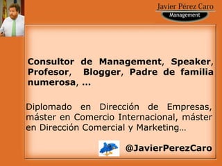 Diplomado en Dirección de Empresas, máster en Comercio Internacional, máster en Dirección Comercial y Marketing… @JavierPerezCaro Consultor de Management ,  Speaker ,  Profesor ,  Blogger ,  Padre de familia numerosa ,  …  