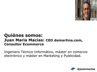 Quiénes somos: Juan Maria Macias:  CEO demartina.com,  Consultor Ecommerce Ingeniero Técnico Informático, máster en comercio electrónico y máster en Marketing y Publicidad. @juanmacias 