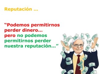 Reputación … “ Podemos permitirnos perder dinero… pero  no podemos  permitirnos perder nuestra reputación…” 