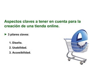Aspectos claves a tener en cuenta para la creación de una tienda online. 3 pilares claves :   1. Diseño. 2. Usabilidad. 3. Accesibilidad. 