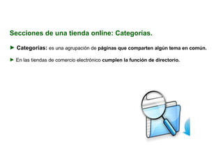Secciones de una tienda online: Categorías. Categorías:  es una agrupación de  páginas que comparten algún tema en común. En las tiendas de comercio electrónico  cumplen la función de directorio. 