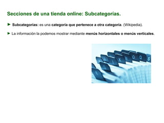 Secciones de una tienda online: Subcategorías. Subcategorías:  es una  categoría que pertenece a otra categoría . (Wikipedia). La información la podemos mostrar mediante  menús horizontales o menús verticales . 