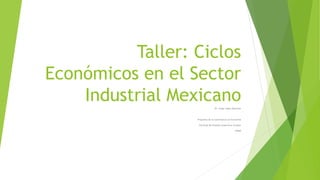 Taller: Ciclos
Económicos en el Sector
Industrial MexicanoDr. Jorge López Martínez
Programa de la Licenciatura en Economía
Facultad de Estudios Superiores Acatlán
UNAM
 