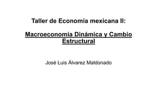 José Luis Álvarez Maldonado
Taller de Economía mexicana II:
Macroeconomía Dinámica y Cambio
Estructural
 