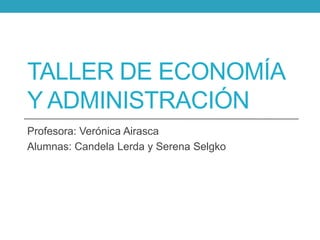 TALLER DE ECONOMÍA
Y ADMINISTRACIÓN
Profesora: Verónica Airasca
Alumnas: Candela Lerda y Serena Selgko

 