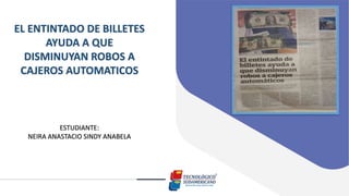 EL ENTINTADO DE BILLETES
AYUDA A QUE
DISMINUYAN ROBOS A
CAJEROS AUTOMATICOS
ESTUDIANTE:
NEIRA ANASTACIO SINDY ANABELA
 