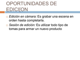 OPORTUNIDADES DE EDICI[ONEdición en cámara: Es grabar una escena en orden hasta completarla.Sesión de edición: Es utilizar todo tipo de tomas para armar un nuevo producto 