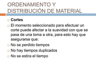 ORDENAMIENTO Y DISTRIBUCIÓN DE MATERIALCortesEl momento seleccionado para efectuar un corte puede afectar a la suavidad con que se pasa de una toma a otra, para esto hay que asegurarse que:No se perdido tiemposNo hay tiempos duplicadosNo se estira el tiempo