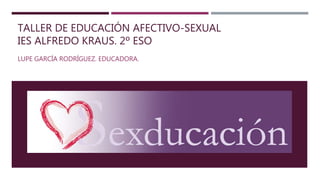 TALLER DE EDUCACIÓN AFECTIVO-SEXUAL
IES ALFREDO KRAUS. 2º ESO
LUPE GARCÍA RODRÍGUEZ. EDUCADORA.
 