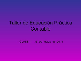 Taller de Educación Práctica Contable CLASE 1  15  de  Marzo  de  2011 