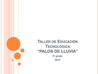 TALLER DE EDUCACIÓN 
TECNOLÓGICA 
“PALOS DE LLUVIA” 
4º grado 
2014 
 