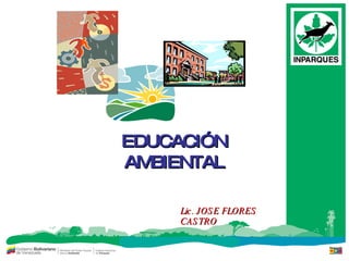 EDUCACIÓN AMBIENTAL Lic. JOSE FLORES CASTRO 