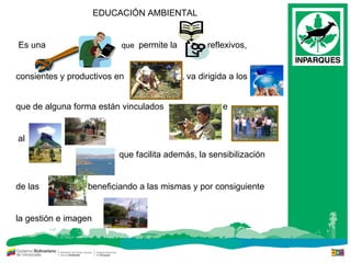 EDUCACIÓN AMBIENTAL Es una   que  permite la   reflexivos,  consientes y productivos en    ,  va dirigida a los   que de alguna forma están vinculados  e  al  que facilita además, la sensibilización  de las  , beneficiando a las mismas y por consiguiente  la gestión e imagen  