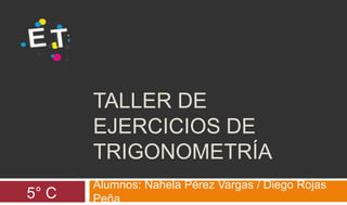 TALLER DE
EJERCICIOS DE
TRIGONOMETRÍA
5° C

Alumnos: Nahela Pérez Vargas / Diego Rojas
Peña

 