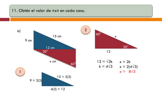 11. Obtén el valor de «x» en cada caso.

2

a)

60°

15 cm

x

9 cm
30°

12 cm
30°

12

x cm

60°

1
9 = 3(3)

15 = 5(3)

4(3) = 12

12 = √3k
k = 4√3

x = 2k
x = 2(4√3)
x = 8√3

 