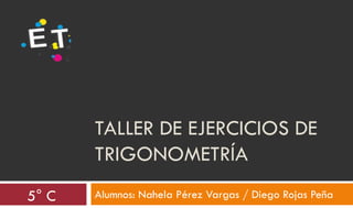 TALLER DE EJERCICIOS DE
TRIGONOMETRÍA
5° C

Alumnos: Nahela Pérez Vargas / Diego Rojas Peña

 