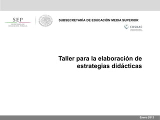 Enero 2013
SUBSECRETARÍA DE EDUCACIÓN MEDIA SUPERIOR
Taller para la elaboración de
estrategias didácticas
 