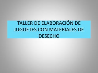 TALLER DE ELABORACIÓN DE
JUGUETES CON MATERIALES DE
DESECHO

 
