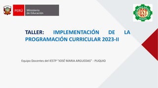 TALLER: IMPLEMENTACIÓN DE LA
PROGRAMACIÓN CURRICULAR 2023-II
Equipo Docentes del IESTP “JOSÉ MARIA ARGUEDAS” - PUQUIO
 