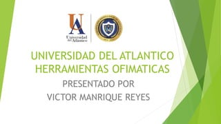 UNIVERSIDAD DEL ATLANTICO
HERRAMIENTAS OFIMATICAS
PRESENTADO POR
VICTOR MANRIQUE REYES
 