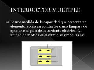 INTERRUCTOR MULTIPLEEs una medida de la capacidad que presenta un elemento, como un conductor o una lámpara de oponerse al paso de la corriente eléctrica. La unidad de medida es el ohmio se simboliza así.