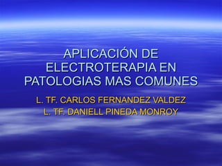 APLICACIÓN DE ELECTROTERAPIA EN PATOLOGIAS MAS COMUNES L. TF. CARLOS FERNANDEZ VALDEZ L. TF. DANIELL PINEDA MONROY 
