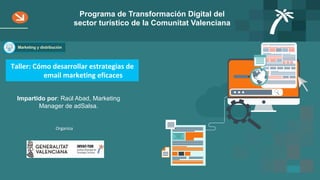 Programa de Transformación Digital del
sector turístico de la Comunitat Valenciana
Taller:	Cómo	desarrollar	estrategias	de	
email	marketing	eficaces	
Organiza	
Impartido por: Raúl Abad, Marketing
Manager de adSalsa.
 