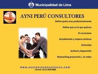 Define quien eres profesionalmente
Define que es lo que quieres
El curriculum
Actualización y mejora continua
Entrevista
Actitud y disposición
Networking presencial y en redes
w w w . a y n i p e r ú c o n s u l t o r e s . c o m
Central: (511) 608-0868
AYNI PERÚ CONSULTORES
 