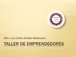 TALLER DE EMPRENDEDORES
Mtro. Luis Carlos Amador Betancourt
 