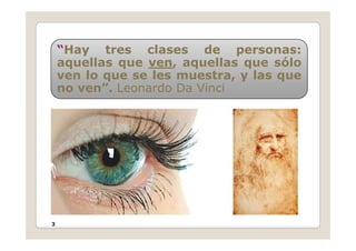 “Hay tres clases de personas:
aquellas que ven, aquellas que sólo
q q , q q
ven lo que se les muestra, y las que
no ven”. Leonardo Da Vinci
•
3
 