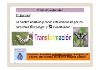 Crisis=Oportunidad
En japonés:
C s s Opo tu dad
La palabra crisis en japonés está compuesta por los
caracteres 危=”peligro” y 機=”oportunidad”
caracteres 危= peligro y 機= oportunidad .
Emprender: Acometer y comenzar una obra, un negocio, un
empeño, especialmente si encierran dificultad o peligro.
4
 