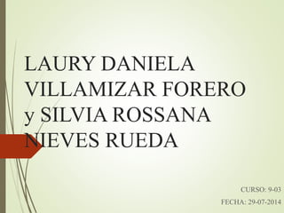LAURY DANIELA
VILLAMIZAR FORERO
y SILVIA ROSSANA
NIEVES RUEDA
CURSO: 9-03
FECHA: 29-07-2014
 