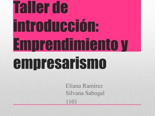 Taller de
introducción:
Emprendimiento y
empresarismo
Eliana Ramírez
Silvana Sabogal
1101
 
