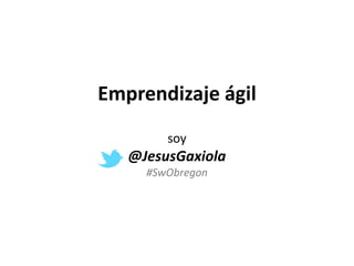 Emprendizaje ágil
soy

@JesusGaxiola
#SwObregon

 