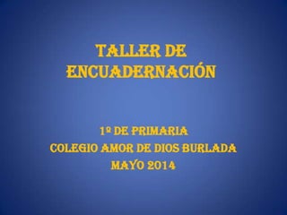 TALLER DE
ENCUADERNACIÓN
1º DE PRIMARIA
COLEGIO AMOR DE DIOS BURLADA
MAYO 2014
 