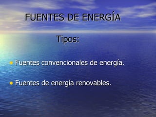 FUENTES DE   ENERGÍA Tipos: Fuentes convencionales de energía. Fuentes de energía renovables. 