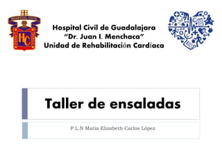 Taller de ensaladas
P.L.N María Elizabeth Carlos López
Hospital Civil de Guadalajara
“Dr. Juan I. Menchaca”
Unidad de Rehabilitación Cardíaca
 