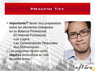 Preguntas Tipo Importante !!!  llevar muy preparados todos los elementos trabajados  en su Balance Profesional: -El Historial Profesional -Los Logros -Las Características Personales  -Sus Motivaciones. Las preguntas tienen como objetivo  profundizar en una  de estas áreas.  