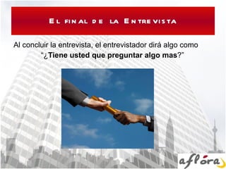 El final de la Entrevista Al concluir la entrevista, el entrevistador dirá algo como “ ¿ Tiene usted que preguntar algo mas ?” 