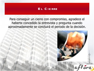 El Cierre Para conseguir un cierre con compromiso, agradece el haberte concedido la entrevista y pregunta cuando aproximadamente se concluirá el periodo de la decisión. 