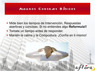 Algunos Consejos Básicos Mide bien los tiempos de Intervención, Respuestas asertivas y concisas. Si no entiendes algo  Reformula!! Tomate un tiempo antes de responder. Mantén la calma y la Compostura. ¡Confía en ti mismo! 