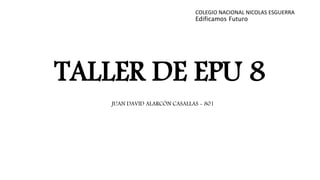 TALLER DE EPU 8
COLEGIO NACIONAL NICOLAS ESGUERRA
Edificamos Futuro
JUAN DAVID ALARCÓN CASALLAS - 801
 